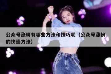 公众号涨粉有哪些方法和技巧呢（公众号涨粉的快速方法）