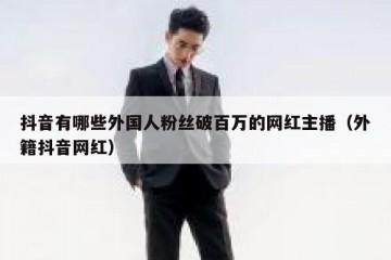 抖音有哪些外国人粉丝破百万的网红主播（外籍抖音网红）