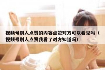视频号别人点赞的内容点赞对方可以看见吗（视频号别人点赞我看了对方知道吗）