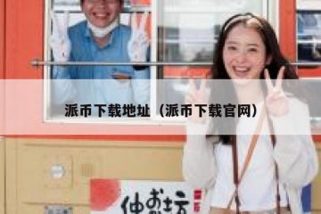 派币下载地址（派币下载官网）