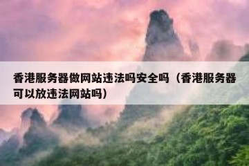香港服务器做网站违法吗安全吗（香港服务器可以放违法网站吗）