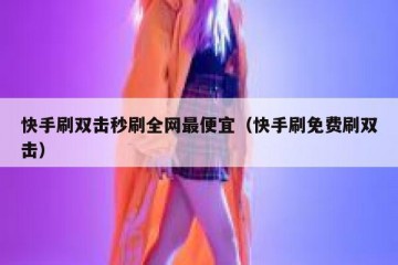 快手刷双击秒刷全网最便宜（快手刷免费刷双击）