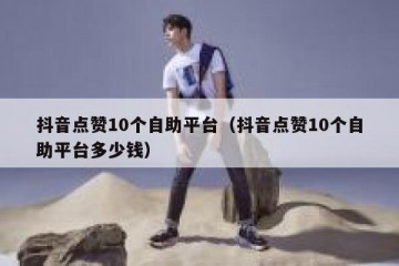 抖音点赞10个自助平台（抖音点赞10个自助平台多少钱）