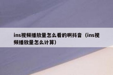 ins视频播放量怎么看的啊抖音（ins视频播放量怎么计算）