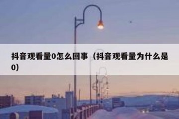 抖音观看量0怎么回事（抖音观看量为什么是0）