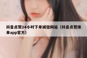 抖音点赞24小时下单诚信网站（抖音点赞接单app官方）