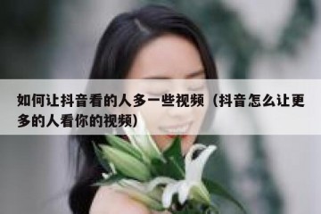 如何让抖音看的人多一些视频（抖音怎么让更多的人看你的视频）