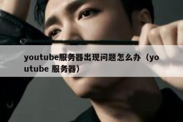 youtube服务器出现问题怎么办（youtube 服务器）
