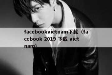 facebookvietnam下载（facebook 2019 下载 viet nam）