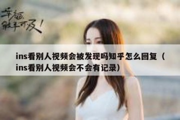 ins看别人视频会被发现吗知乎怎么回复（ins看别人视频会不会有记录）