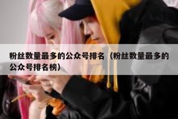 粉丝数量最多的公众号排名（粉丝数量最多的公众号排名榜）