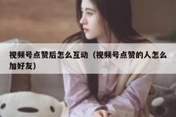 视频号点赞后怎么互动（视频号点赞的人怎么加好友）