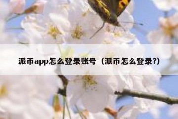 派币app怎么登录账号（派币怎么登录?）