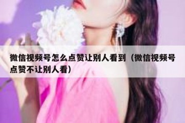 微信视频号怎么点赞让别人看到（微信视频号点赞不让别人看）