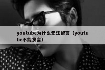 youtube为什么无法留言（youtube不能发言）