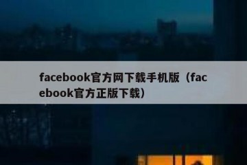 facebook官方网下载手机版（facebook官方正版下载）