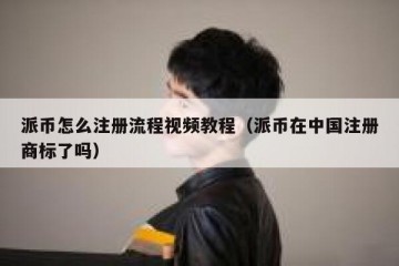 派币怎么注册流程视频教程（派币在中国注册商标了吗）