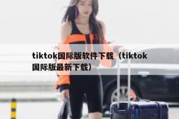tiktok国际版软件下载（tiktok国际版最新下载）