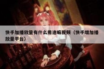 快手加播放量有什么用途嘛视频（快手增加播放量平台）