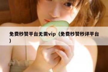 免费秒赞平台无需vip（免费秒赞秒评平台）