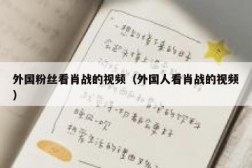 外国粉丝看肖战的视频（外国人看肖战的视频）