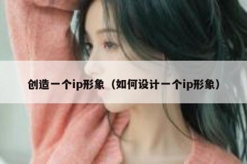 创造一个ip形象（如何设计一个ip形象）