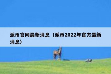 派币官网最新消息（派币2022年官方最新消息）
