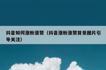 抖音如何涨粉涨赞（抖音涨粉涨赞背景图片引导关注）