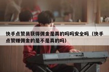 快手点赞员获得佣金是真的吗吗安全吗（快手点赞赚佣金的是不是真的吗）