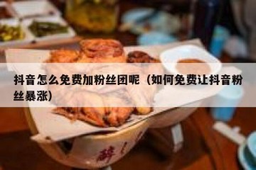抖音怎么免费加粉丝团呢（如何免费让抖音粉丝暴涨）