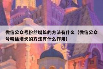 微信公众号粉丝增长的方法有什么（微信公众号粉丝增长的方法有什么作用）