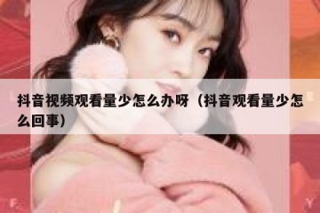 抖音视频观看量少怎么办呀（抖音观看量少怎么回事）
