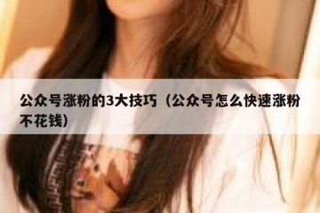 公众号涨粉的3大技巧（公众号怎么快速涨粉不花钱）