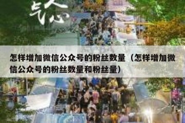 怎样增加微信公众号的粉丝数量（怎样增加微信公众号的粉丝数量和粉丝量）