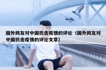 国外网友对中国抗击疫情的评论（国外网友对中国抗击疫情的评论文章）