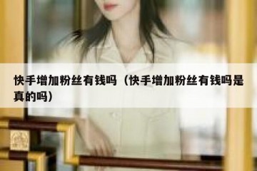快手增加粉丝有钱吗（快手增加粉丝有钱吗是真的吗）