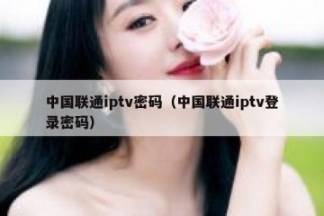中国联通iptv密码（中国联通iptv登录密码）