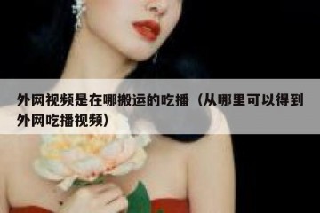 外网视频是在哪搬运的吃播（从哪里可以得到外网吃播视频）