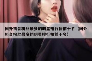国外抖音粉丝最多的明星排行榜前十名（国外抖音粉丝最多的明星排行榜前十名）