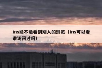ins能不能看到别人的浏览（ins可以看谁访问过吗）