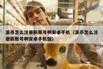 派币怎么注册新账号啊安卓手机（派币怎么注册新账号啊安卓手机版）