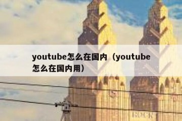 youtube怎么在国内（youtube怎么在国内用）