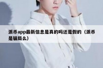 派币app最新信息是真的吗还是假的（派币是骗局么）