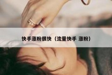 快手涨粉很快（流量快手 涨粉）