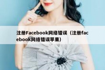 注册Facebook网络错误（注册facebook网络错误苹果）