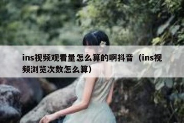 ins视频观看量怎么算的啊抖音（ins视频浏览次数怎么算）