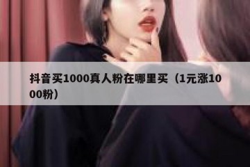 抖音买1000真人粉在哪里买（1元涨1000粉）