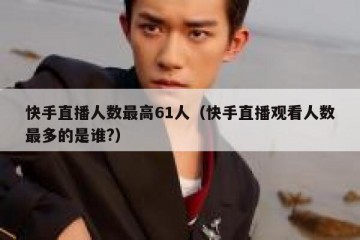 快手直播人数最高61人（快手直播观看人数最多的是谁?）