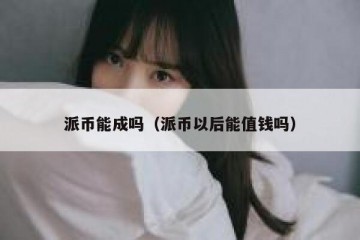 派币能成吗（派币以后能值钱吗）