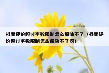 抖音评论超过字数限制怎么解除不了（抖音评论超过字数限制怎么解除不了呀）